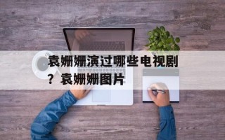 袁姗姗演过哪些电视剧？袁姗姗图片