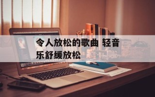 令人放松的歌曲 轻音乐舒缓放松