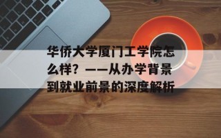 华侨大学厦门工学院怎么样？——从办学背景到就业前景的深度解析