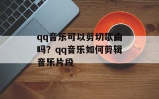 qq音乐可以剪切歌曲吗？qq音乐如何剪辑音乐片段