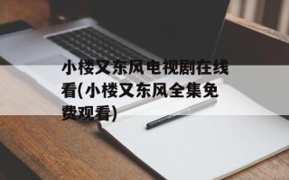 小楼又东风电视剧在线看(小楼又东风全集免费观看)