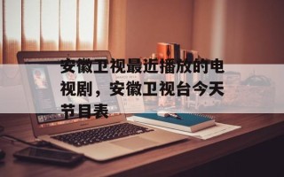 安徽卫视最近播放的电视剧，安徽卫视台今天节目表
