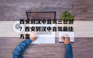西安到汉中自驾三日游？西安到汉中自驾最佳方案