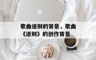 歌曲送别的背景，歌曲《送别》的创作背景