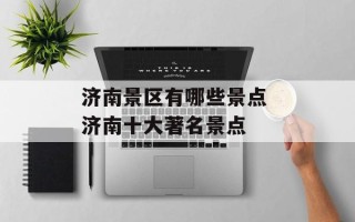 济南景区有哪些景点 济南十大著名景点