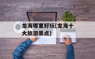 龙海哪里好玩(龙海十大旅游景点)
