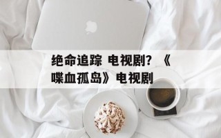 绝命追踪 电视剧？《喋血孤岛》电视剧