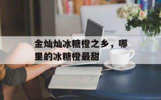 金灿灿冰糖橙之乡，哪里的冰糖橙最甜