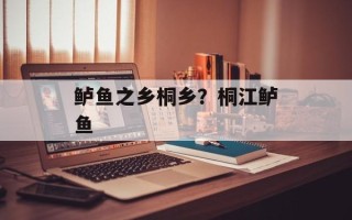 鲈鱼之乡桐乡？桐江鲈鱼