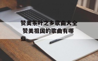 赞美茶叶之乡歌曲大全 赞美祖国的歌曲有哪些