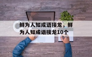 鲜为人知成语接龙，鲜为人知成语接龙10个