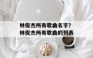 林俊杰所有歌曲名字？林俊杰所有歌曲的列表