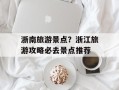 浙南旅游景点？浙江旅游攻略必去景点推荐