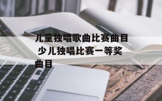 儿童独唱歌曲比赛曲目 少儿独唱比赛一等奖曲目