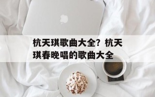 杭天琪歌曲大全？杭天琪春晚唱的歌曲大全
