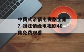 中国式亲情电视剧全集？姐妹情缘电视剧40集免费观看