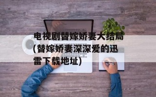 电视剧替嫁娇妻大结局(替嫁娇妻深深爱的迅雷下载地址)