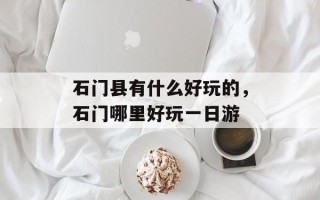 石门县有什么好玩的，石门哪里好玩一日游