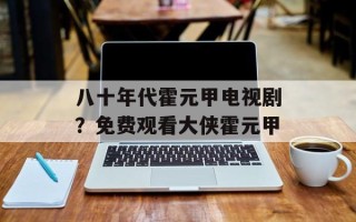 八十年代霍元甲电视剧？免费观看大侠霍元甲