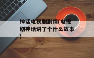 神话电视剧剧情(电视剧神话讲了个什么故事)