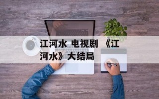 江河水 电视剧 《江河水》大结局
