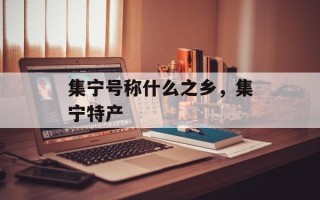 集宁号称什么之乡，集宁特产