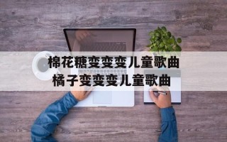棉花糖变变变儿童歌曲 橘子变变变儿童歌曲