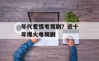 年代爱情电视剧？近十年爆火电视剧