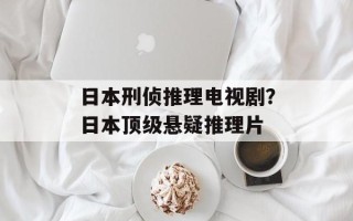 日本刑侦推理电视剧？日本顶级悬疑推理片