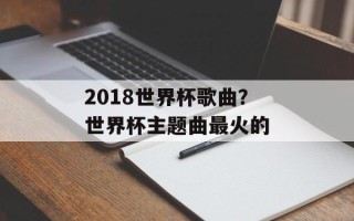 2018世界杯歌曲？世界杯主题曲最火的