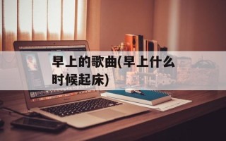 早上的歌曲(早上什么时候起床)