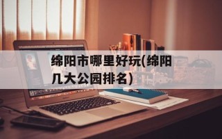 绵阳市哪里好玩(绵阳几大公园排名)
