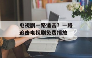 电视剧一路追击？一路追击电视剧免费播放