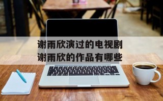 谢雨欣演过的电视剧 谢雨欣的作品有哪些