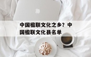 中国楹联文化之乡？中国楹联文化县名单