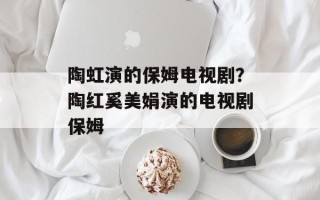 陶虹演的保姆电视剧？陶红奚美娟演的电视剧保姆