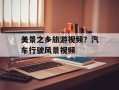 美景之乡旅游视频？汽车行驶风景视频