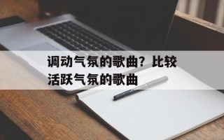 调动气氛的歌曲？比较活跃气氛的歌曲