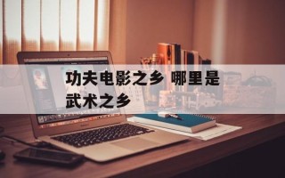 功夫电影之乡 哪里是武术之乡