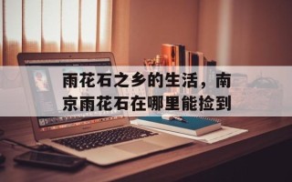 雨花石之乡的生活，南京雨花石在哪里能捡到