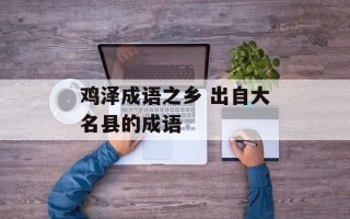 鸡泽成语之乡 出自大名县的成语