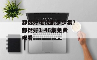 都挺好电视剧多少集？都挺好1-46集免费观看