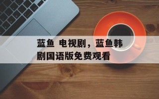 蓝鱼 电视剧，蓝鱼韩剧国语版免费观看