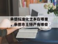 承德标准化之乡在哪里，承德市土特产有哪些