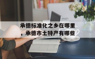 承德标准化之乡在哪里，承德市土特产有哪些
