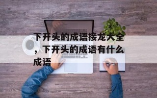 下开头的成语接龙大全，下开头的成语有什么成语
