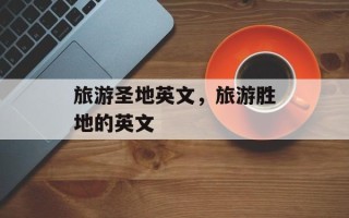 旅游圣地英文，旅游胜地的英文