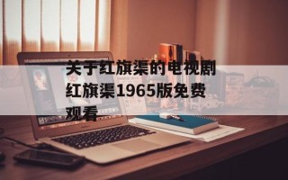 关于红旗渠的电视剧 红旗渠1965版免费观看