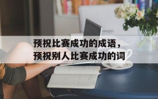 预祝比赛成功的成语，预祝别人比赛成功的词