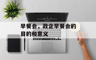 早餐会，政企早餐会的目的和意义